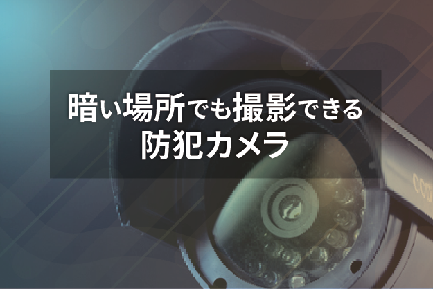 暗い場所でも撮影できる 防犯カメラと設置の際の注意点