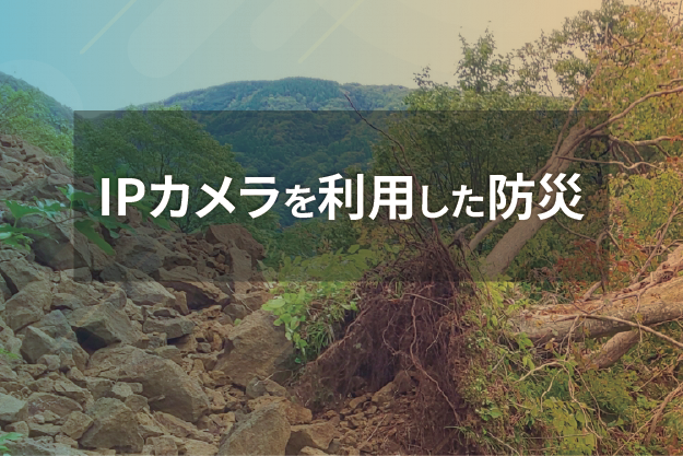 防災・減災の一端を担うIPカメラ（ネットワークカメラ）